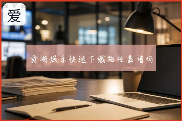 爱游娱乐快速下载路径靠谱吗