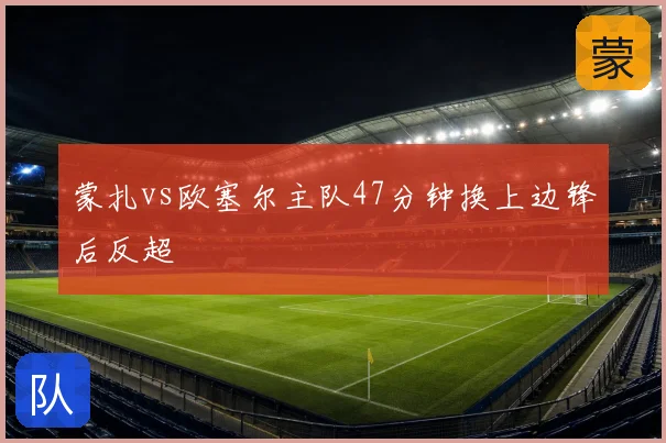 蒙扎vs欧塞尔主队47分钟换上边锋后反超