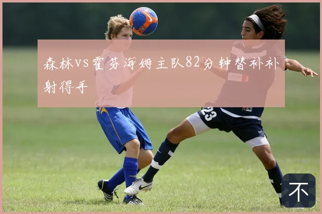 森林vs霍芬海姆主队82分钟替补补射得手