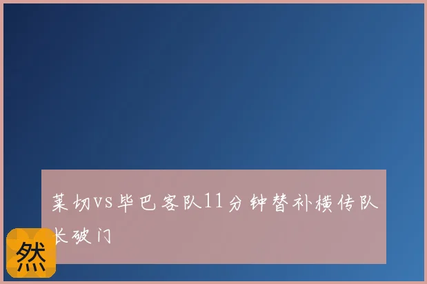 莱切vs毕巴客队11分钟替补横传队长破门